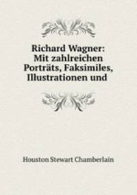 Richard Wagner: Mit zahlreichen Portrats, Faksimiles, Illustrationen und .
