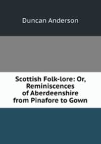 Scottish Folk-lore: Or, Reminiscences of Aberdeenshire from Pinafore to Gown