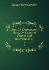 Scottish Cryptogamic Flora, Or, Coloured Figures and Descriptions of .. 2