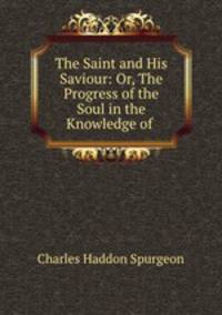The Saint and His Saviour: Or, The Progress of the Soul in the Knowledge of .