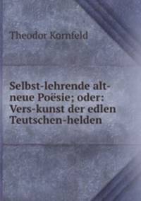 Selbst-lehrende alt-neue Poesie; oder: Vers-kunst der edlen Teutschen-helden .