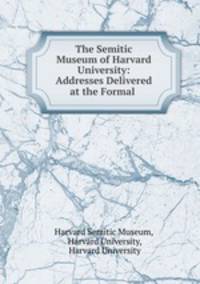 The Semitic Museum of Harvard University: Addresses Delivered at the Formal .