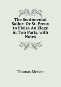 The Sentimental Sailor: Or St. Preux to Eloisa An Elegy in Two Parts, with Notes