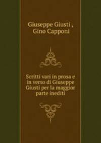 Scritti vari in prosa e in verso di Giuseppe Giusti per la maggior parte inediti