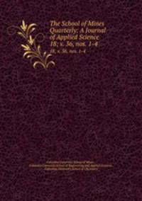 The School of Mines Quarterly: A Journal of Applied Science. 18; v. 36, nos. 1-4