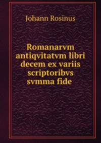 Romanarvm antiqvitatvm libri decem ex variis scriptoribvs svmma fide .