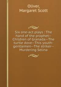 Six one-act plays : The hand of the prophet--Children of Granada.--The turtle dove--This youth-gentlemen--The striker--Murdering Selina