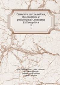 Opuscula mathematica, philosophica et philologica: Continens Philosophica. 2