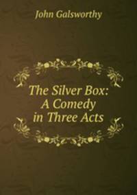 The Silver Box: A Comedy in Three Acts