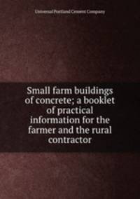 Small farm buildings of concrete; a booklet of practical information for the farmer and the rural contractor
