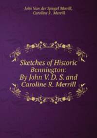 Sketches of Historic Bennington: By John V. D. S. and Caroline R. Merrill