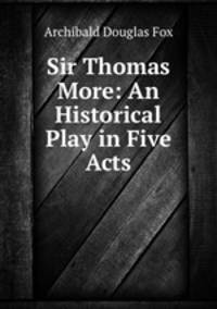 Sir Thomas More: An Historical Play in Five Acts