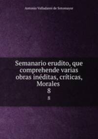 Semanario erudito, que comprehende varias obras inditas, crticas, Morales .. 8