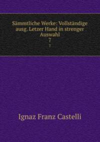 Smmtliche Werke: Vollstndige ausg. Letzer Hand in strenger Auswahl. 7