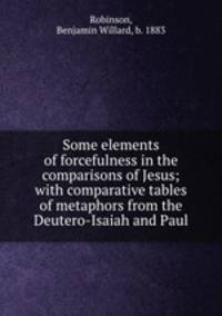 Some elements of forcefulness in the comparisons of Jesus; with comparative tables of metaphors from the Deutero-Isaiah and Paul