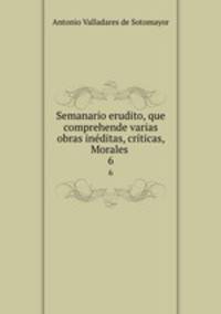 Semanario erudito, que comprehende varias obras inditas, crticas, Morales .. 6