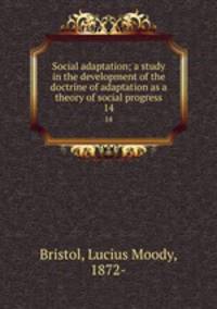 Social adaptation; a study in the development of the doctrine of adaptation as a theory of social progress. 14
