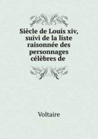 Siecle de Louis xiv, suivi de la liste raisonnee des personnages celebres de .