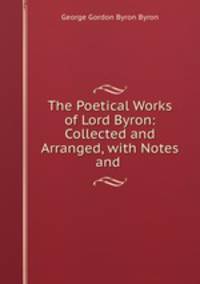The Poetical Works of Lord Byron: Collected and Arranged, with Notes and .