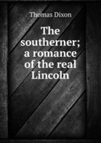 The southerner; a romance of the real Lincoln