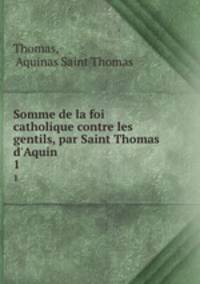 Somme de la foi catholique contre les gentils, par Saint Thomas d`Aquin .. 1