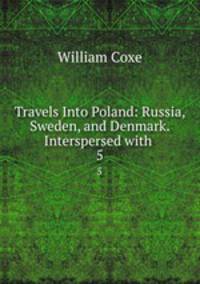 Travels Into Poland: Russia, Sweden, and Denmark. Interspersed with .. 5