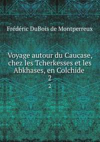 Voyage autour du Caucase, chez les Tcherkesses et les Abkhases, en Colchide .. 2
