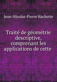 Traite de geometrie descriptive, comprenant les applications de cette .