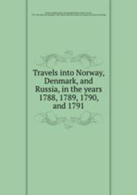 Travels into Norway, Denmark, and Russia, in the years 1788, 1789, 1790, and 1791