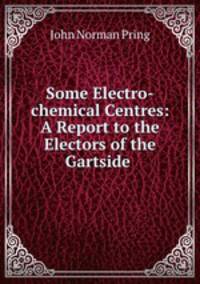 Some Electro-chemical Centres: A Report to the Electors of the Gartside .