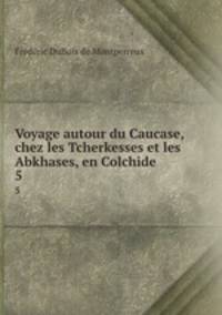 Voyage autour du Caucase, chez les Tcherkesses et les Abkhases, en Colchide .. 5