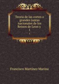 Teoria de las cortes o grandes juntas nacionales de los Reinos de Leon y .. 1