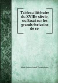 Tableau litteraire du XVIIIe siecle, ou Essai sur les grands ecrivains de ce .