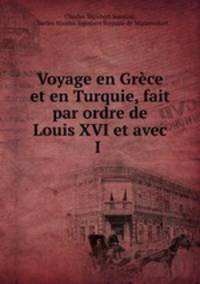 Voyage en Grece et en Turquie, fait par ordre de Louis XVI et avec I .