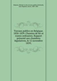 Travaux publics en Belgique. 1830-1839. Chemins de fer et routes ordinaires. Rapport pre?sente? aux chambres le?gislatives, le 12 novembre 1839;