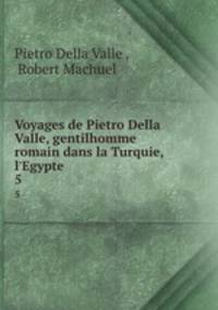 Voyages de Pietro Della Valle, gentilhomme romain dans la Turquie, l`Egypte .. 5