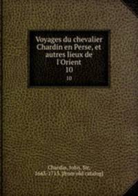 Voyages du chevalier Chardin en Perse, et autres lieux de l`Orient. 10