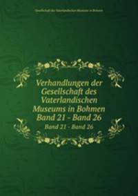 Verhandlungen der Gesellschaft des Vaterlandischen Museums in Bohmen. Band 21 - Band 26