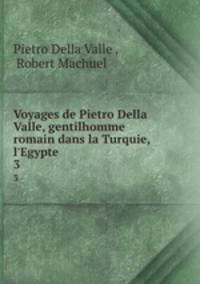Voyages de Pietro Della Valle, gentilhomme romain dans la Turquie, l`Egypte .. 3