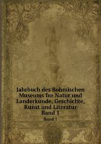 Jahrbuch des Bohmischen Museums fur Natur und Landerkunde, Geschichte, Kunst und Literatur. Band 1