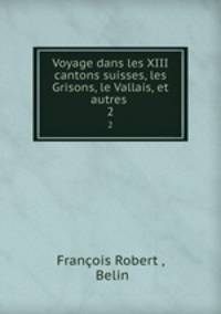 Voyage dans les XIII cantons suisses, les Grisons, le Vallais, et autres .. 2
