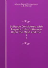 Solitude Considered with Respect to Its Influence Upon the Mind and the .. 2