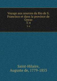 Voyage aux sources du Rio de S. Francisco et dans la province de Goyaz. 3-4