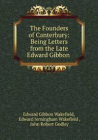 The Founders of Canterbury: Being Letters from the Late Edward Gibbon .