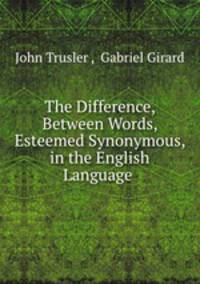 The Difference, Between Words, Esteemed Synonymous, in the English Language .