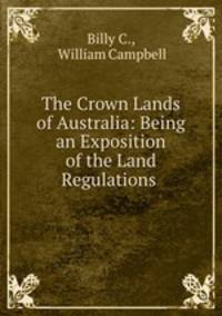 The Crown Lands of Australia: Being an Exposition of the Land Regulations .