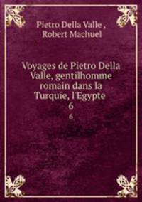 Voyages de Pietro Della Valle, gentilhomme romain dans la Turquie, l`Egypte .. 6