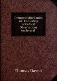 Dramatic Micellanies sic: Consisting of Critical Observations on Several .