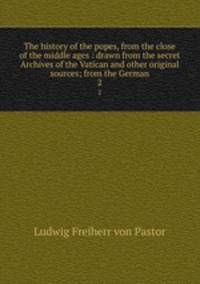 The history of the popes, from the close of the middle ages : drawn from the secret Archives of the Vatican and other original sources; from the German. 2