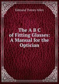 The A B C of Fitting Glasses: A Manual for the Optician